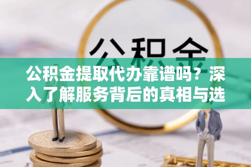 汤原公积金提取代办靠谱吗？深入了解服务背后的真相与选择指南