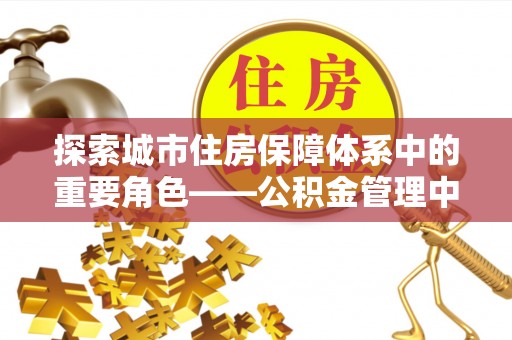 汤原探索城市住房保障体系中的重要角色——公积金管理中心