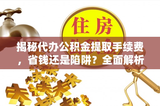 汤原揭秘代办公积金提取手续费，省钱还是陷阱？全面解析与避坑指南