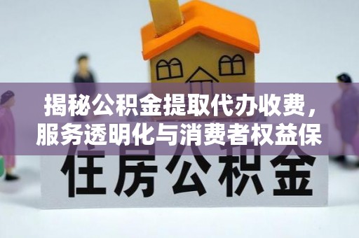 汤原揭秘公积金提取代办收费，服务透明化与消费者权益保障