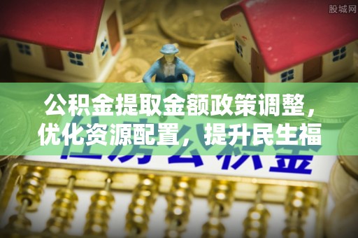 汤原公积金提取金额政策调整，优化资源配置，提升民生福祉