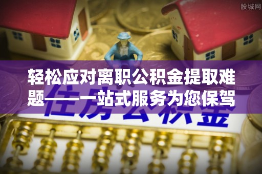 汤原轻松应对离职公积金提取难题——一站式服务为您保驾护航